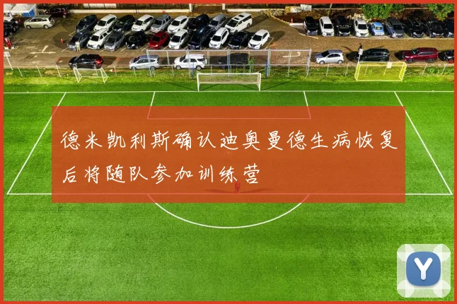 德米凯利斯确认迪奥曼德生病恢复后将随队参加训练营