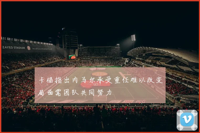卡福指出内马尔承受重任难以改变局面需团队共同努力
