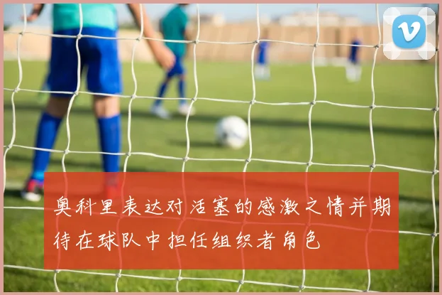 奥科里表达对活塞的感激之情并期待在球队中担任组织者角色