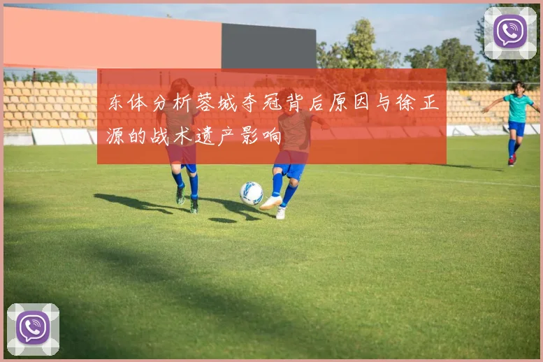 东体分析蓉城夺冠背后原因与徐正源的战术遗产影响