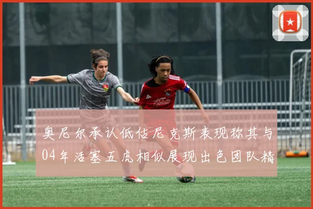 奥尼尔承认低估尼克斯表现称其与04年活塞五虎相似展现出色团队精神