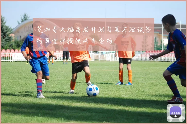 芝加哥火焰高层计划与莱万洽谈签约事宜并提供两年合约