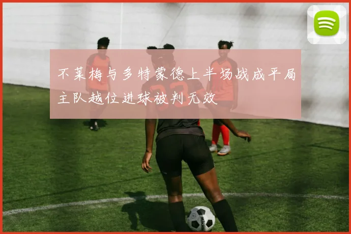 不莱梅与多特蒙德上半场战成平局主队越位进球被判无效