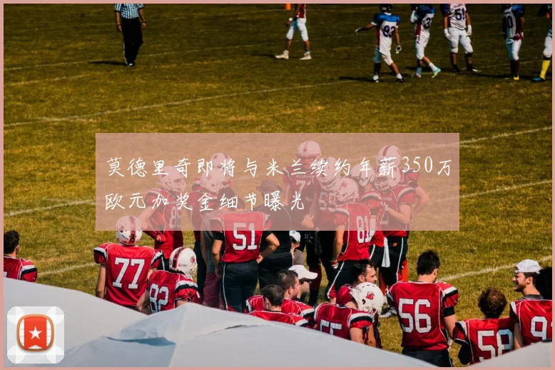 莫德里奇即将与米兰续约年薪350万欧元加奖金细节曝光