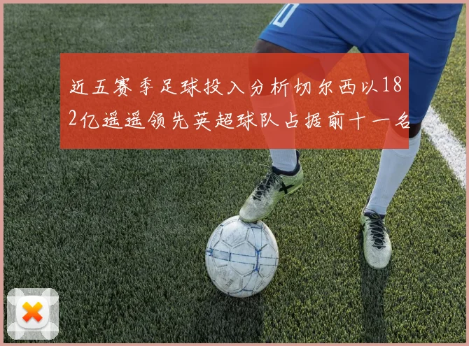 近五赛季足球投入分析切尔西以182亿遥遥领先英超球队占据前十一名
