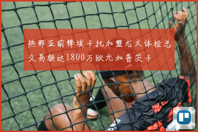 热那亚前锋埃卡托加盟尤文体检总交易额达1800万欧元加普茨卡