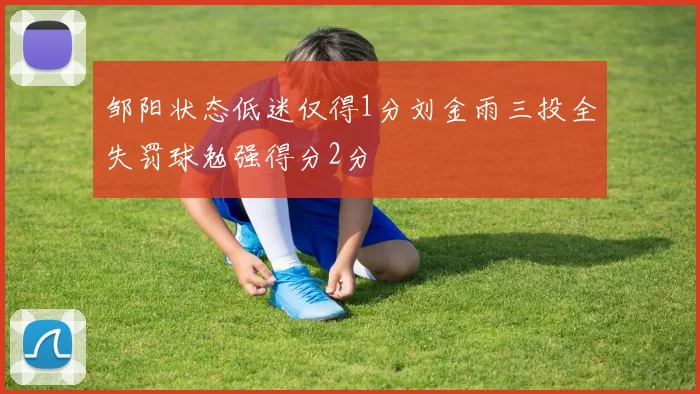 邹阳状态低迷仅得1分刘金雨三投全失罚球勉强得分2分