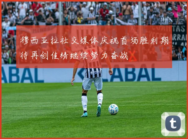 穆西亚拉社交媒体庆祝首场胜利期待再创佳绩继续努力奋战