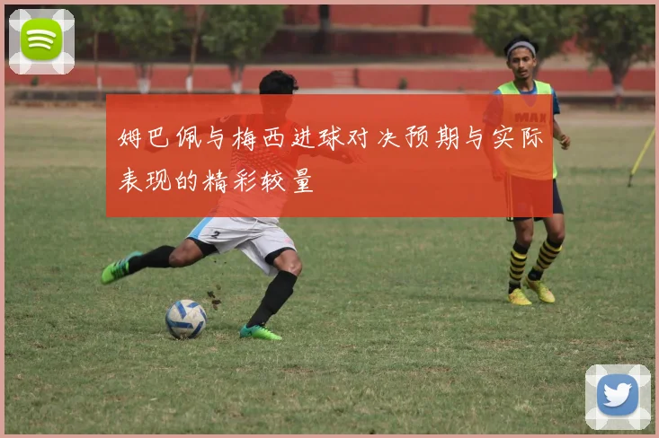 姆巴佩与梅西进球对决预期与实际表现的精彩较量