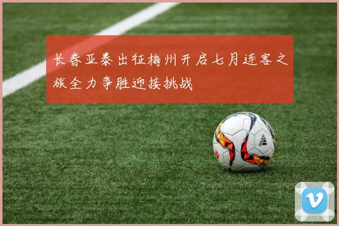 长春亚泰出征梅州开启七月连客之旅全力争胜迎接挑战