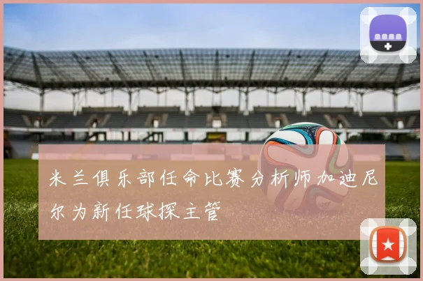米兰俱乐部任命比赛分析师加迪尼尔为新任球探主管