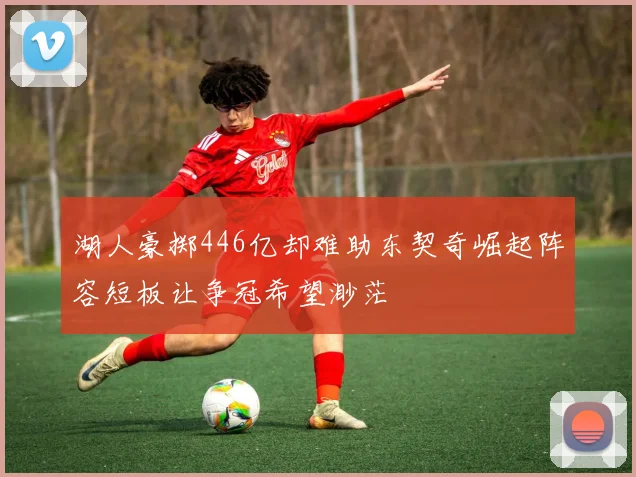 湖人豪掷446亿却难助东契奇崛起阵容短板让争冠希望渺茫