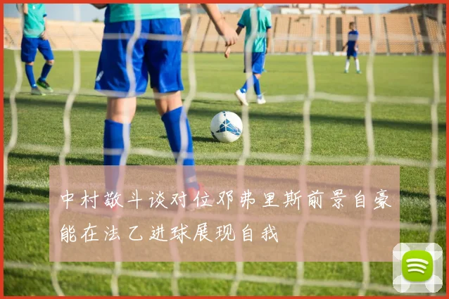 中村敬斗谈对位邓弗里斯前景自豪能在法乙进球展现自我