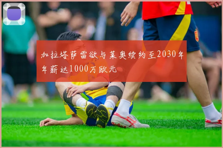 加拉塔萨雷欲与莱奥续约至2030年年薪达1000万欧元
