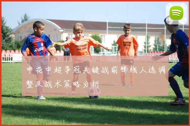申花中超争冠关键战前锋线人选调整及战术策略分析