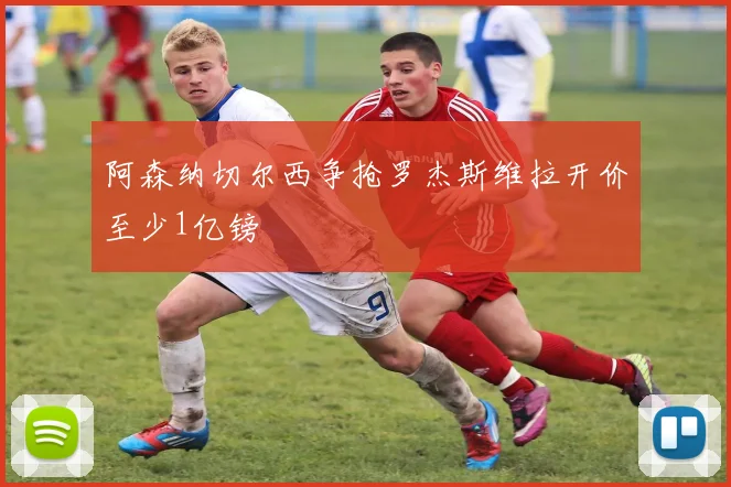 阿森纳切尔西争抢罗杰斯维拉开价至少1亿镑
