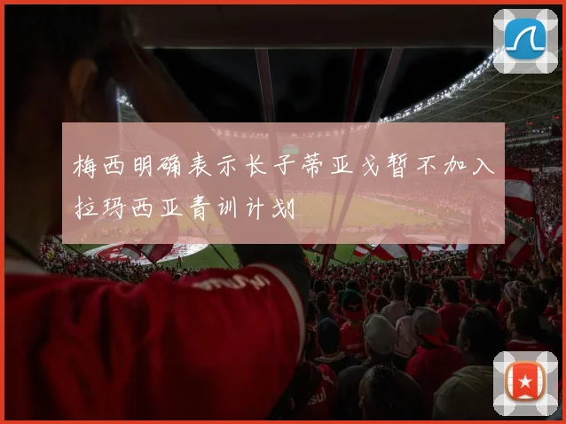 梅西明确表示长子蒂亚戈暂不加入拉玛西亚青训计划