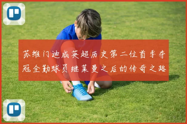 苏维门迪成英超历史第二位首季夺冠全勤球员继莱曼之后的传奇之路