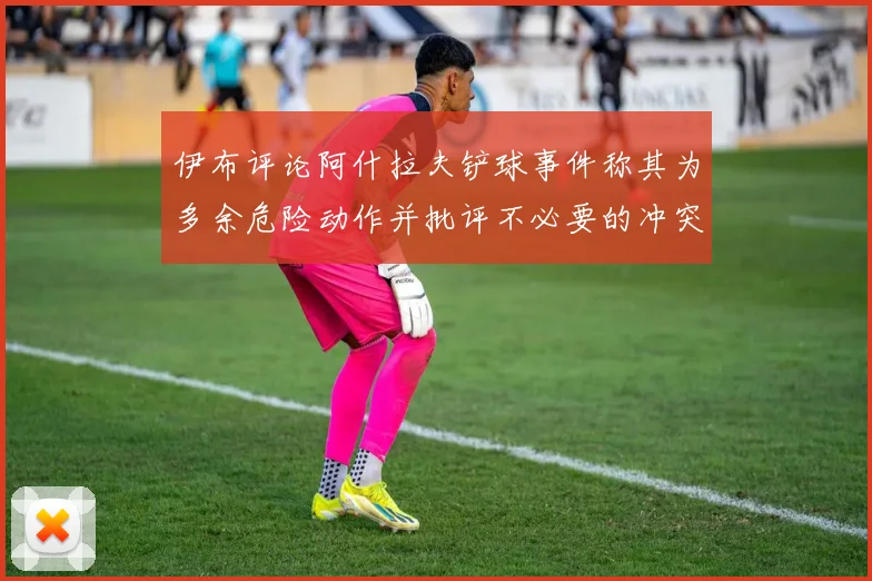 伊布评论阿什拉夫铲球事件称其为多余危险动作并批评不必要的冲突