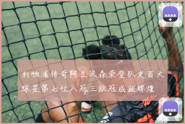 利物浦传奇阿兰汉森荣登队史百大球星第七位八冠三欧冠成就辉煌