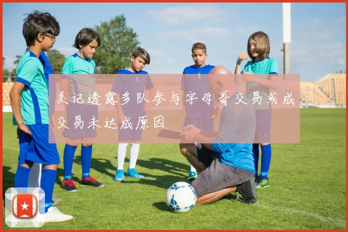 美记透露多队参与字母哥交易或成交易未达成原因