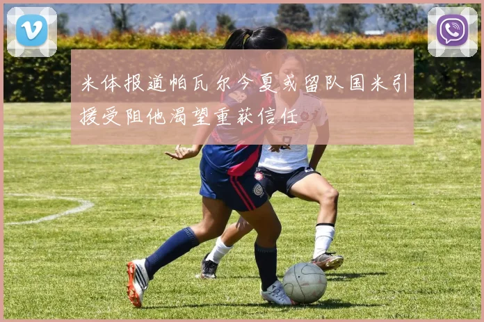 米体报道帕瓦尔今夏或留队国米引援受阻他渴望重获信任