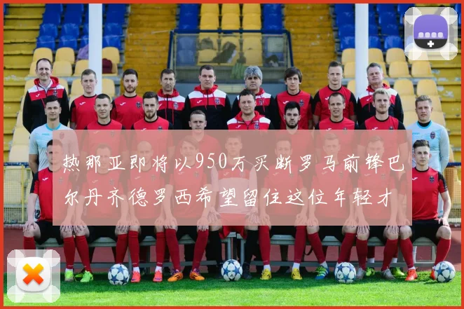 热那亚即将以950万买断罗马前锋巴尔丹齐德罗西希望留住这位年轻才俊