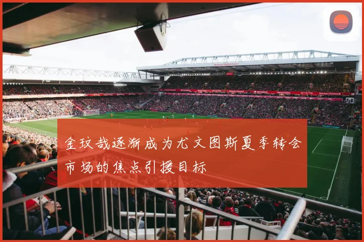金玟哉逐渐成为尤文图斯夏季转会市场的焦点引援目标